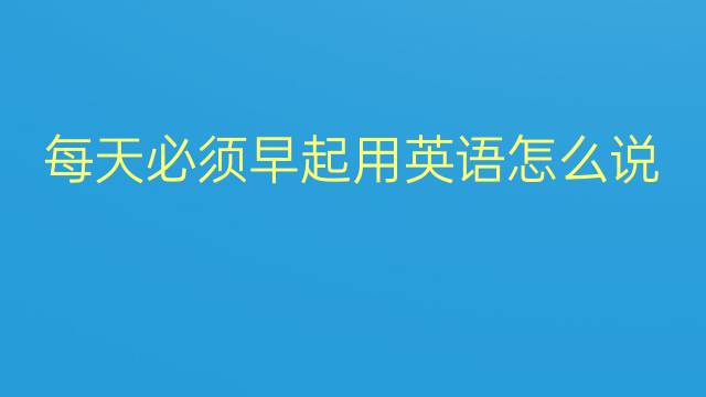 每天必须早起用英语怎么说 每天必须早起英语翻译