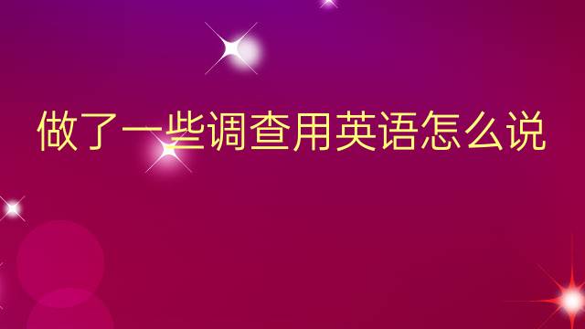 做了一些调查用英语怎么说 做了一些调查英语翻译