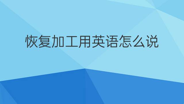 恢复加工用英语怎么说 恢复加工英语翻译