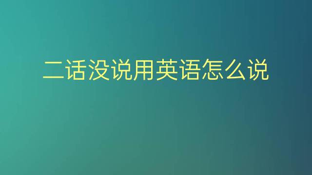 二话没说用英语怎么说 二话没说英语翻译