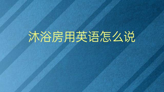 沐浴房用英语怎么说 沐浴房的英语翻译