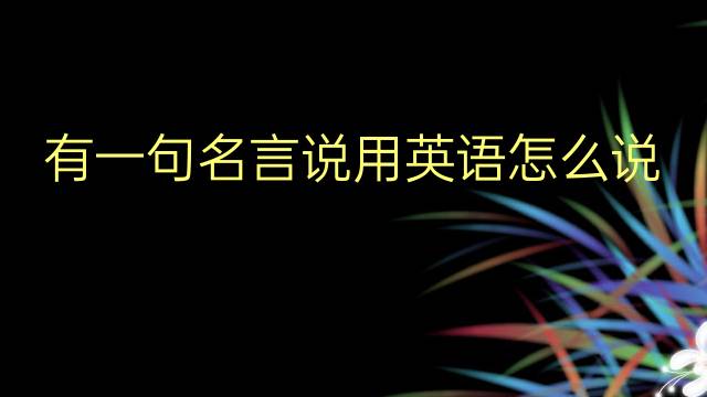 有一句名言说用英语怎么说 有一句名言说英语翻译