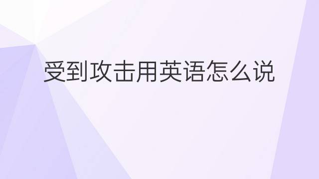 受到攻击用英语怎么说 受到攻击英语翻译