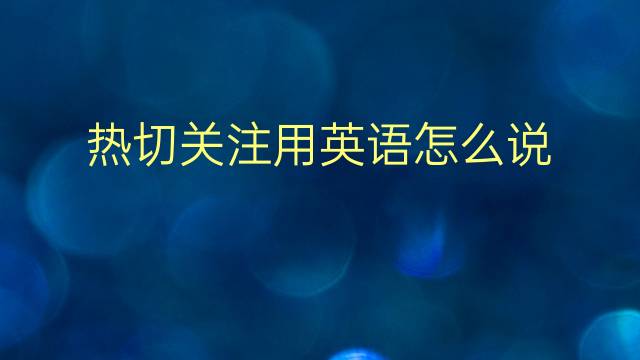 热切关注用英语怎么说 热切关注英语翻译