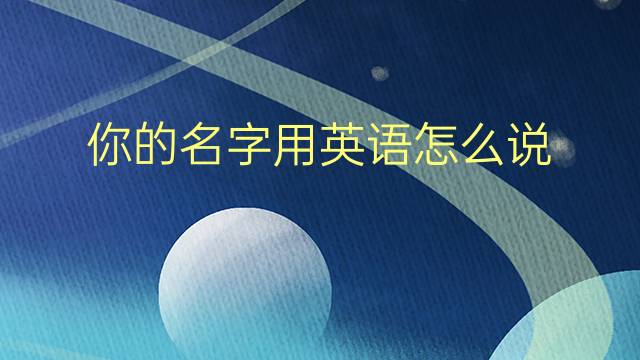 你的名字用英语怎么说 你的名字英语翻译