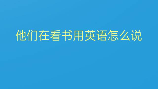 他们在看书用英语怎么说 他们在看书英语翻译