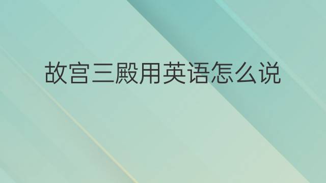 故宫三殿用英语怎么说 故宫三殿英语翻译