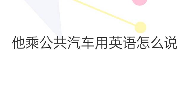 他乘公共汽车用英语怎么说 他乘公共汽车英语翻译