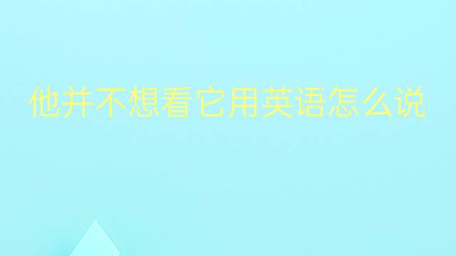 他并不想看它用英语怎么说 他并不想看它英语翻译