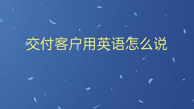 交付客户用英语怎么说 交付客户英语翻译