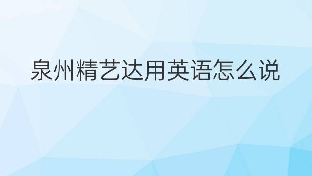 泉州精艺达用英语怎么说 泉州精艺达英语翻译