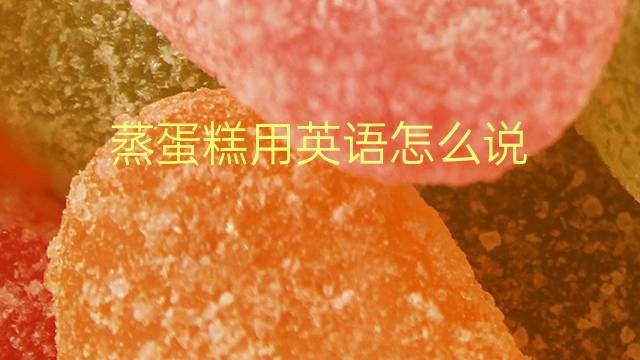 蒸蛋糕用英语怎么说 蒸蛋糕的英语翻译