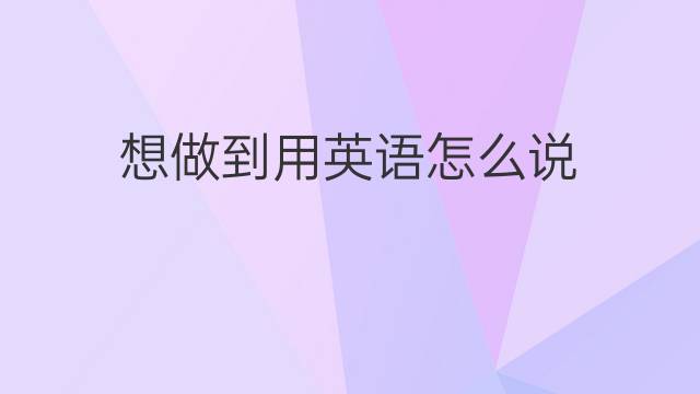 想做到用英语怎么说 想做到的英语翻译