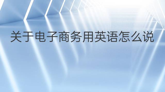 关于电子商务用英语怎么说 关于电子商务英语翻译