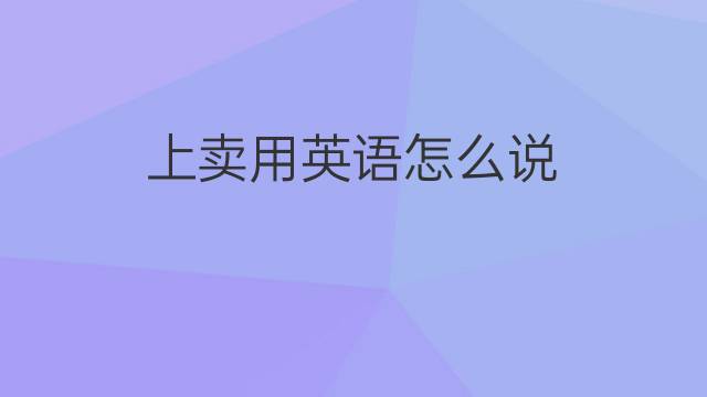 上卖用英语怎么说 上卖的英语翻译