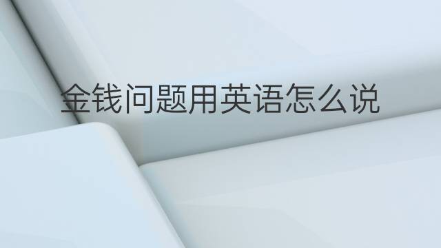 金钱问题用英语怎么说 金钱问题英语翻译