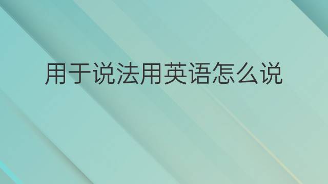 用于说法用英语怎么说 用于说法英语翻译