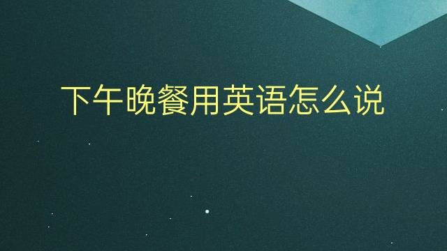 下午晚餐用英语怎么说 下午晚餐英语翻译