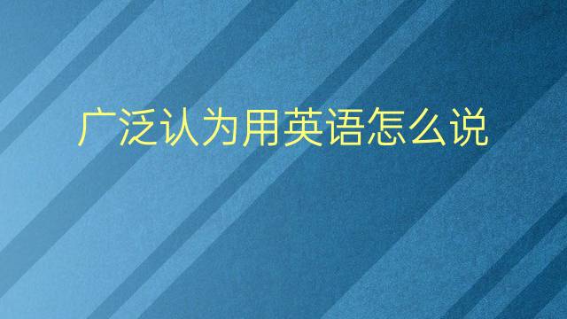 广泛认为用英语怎么说 广泛认为英语翻译