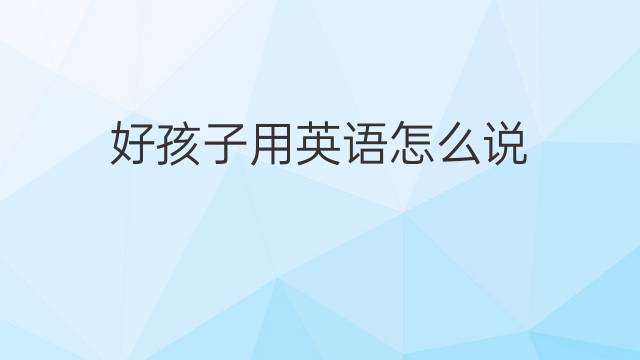 好孩子用英语怎么说 好孩子的英语翻译