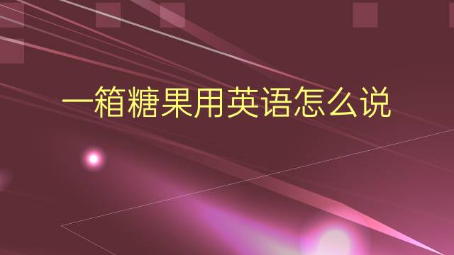 一箱糖果用英语怎么说 一箱糖果英语翻译