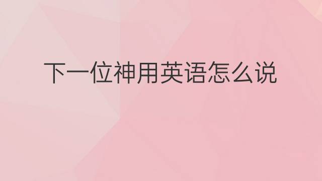 下一位神用英语怎么说 下一位神英语翻译