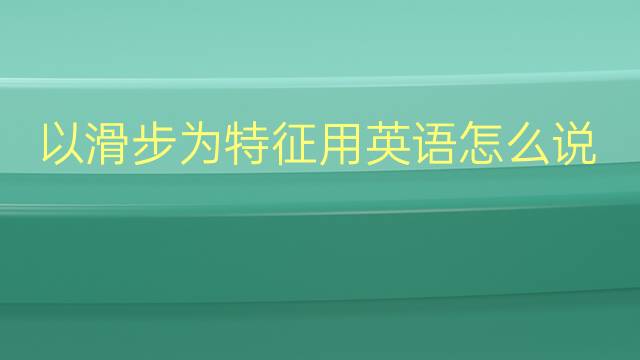 以滑步为特征用英语怎么说 以滑步为特征英语翻译