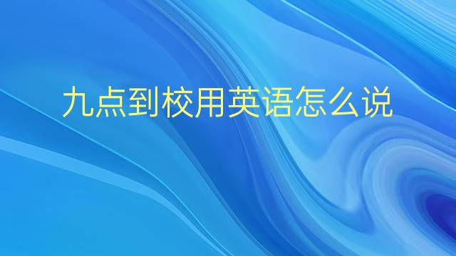 九点到校用英语怎么说 九点到校英语翻译