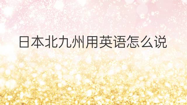 日本北九州用英语怎么说 日本北九州英语翻译