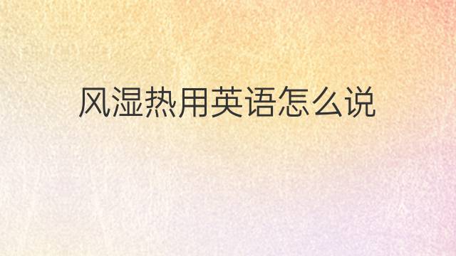 风湿热用英语怎么说 风湿热的英语翻译