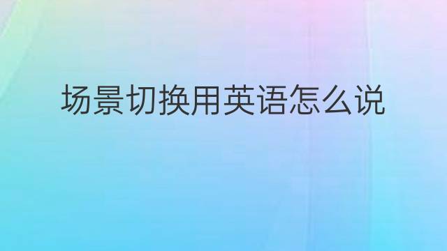 场景切换用英语怎么说 场景切换英语翻译