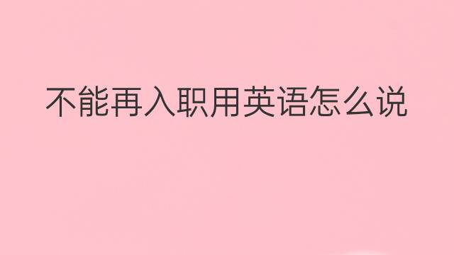 不能再入职用英语怎么说 不能再入职英语翻译