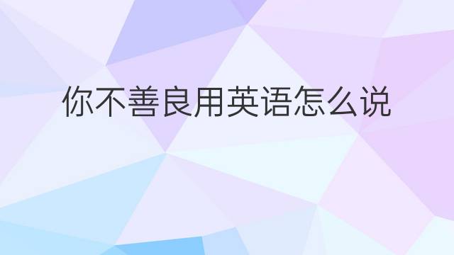 你不善良用英语怎么说 你不善良英语翻译