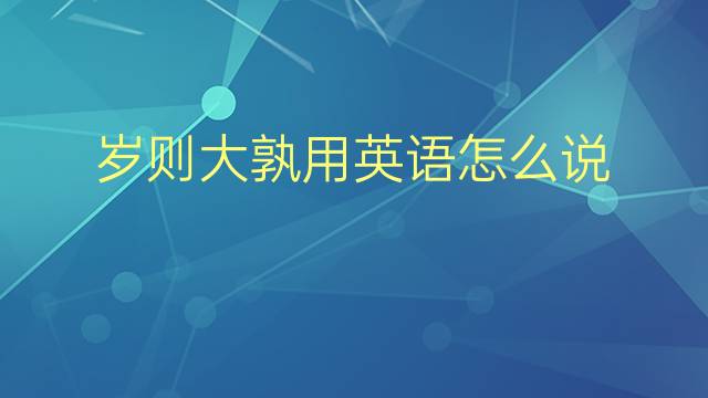 岁则大孰用英语怎么说 岁则大孰英语翻译