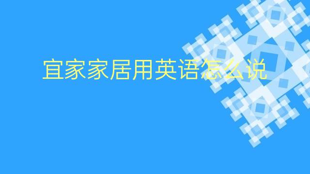 宜家家居用英语怎么说 宜家家居英语翻译