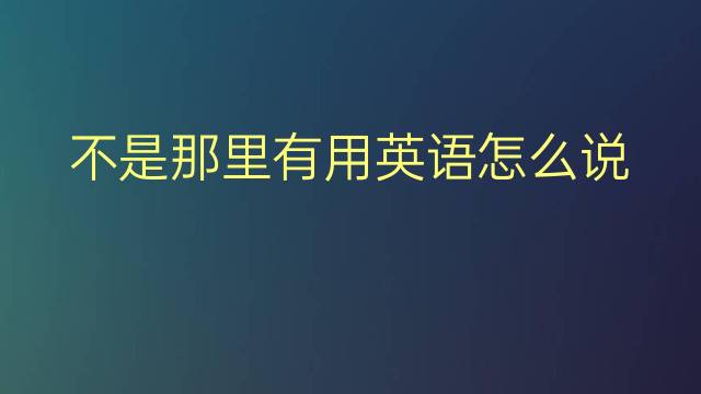 不是那里有用英语怎么说 不是那里有英语翻译