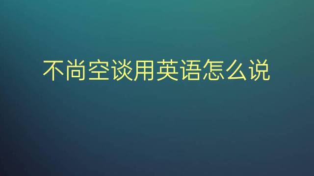 不尚空谈用英语怎么说 不尚空谈英语翻译