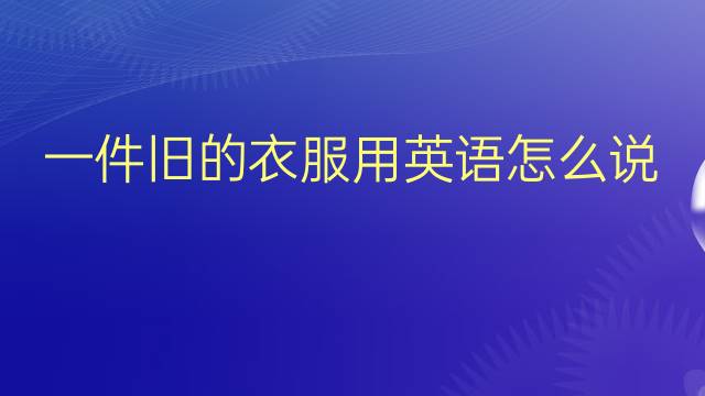 一件旧的衣服用英语怎么说 一件旧的衣服英语翻译