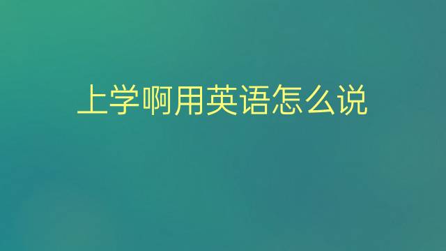 上学啊用英语怎么说 上学啊的英语翻译