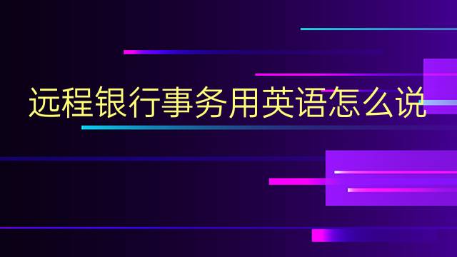 远程银行事务用英语怎么说 远程银行事务英语翻译