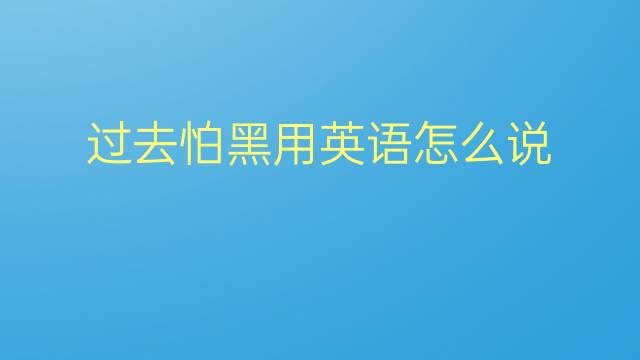 过去怕黑用英语怎么说 过去怕黑英语翻译