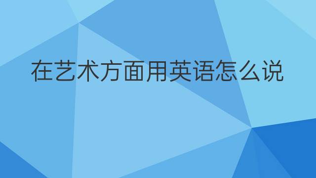 在艺术方面用英语怎么说 在艺术方面英语翻译