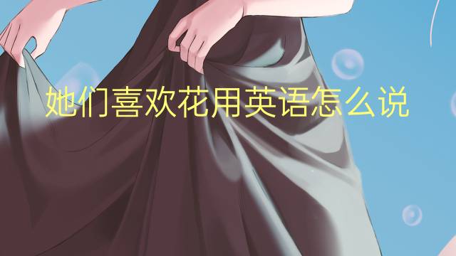 她们喜欢花用英语怎么说 她们喜欢花英语翻译