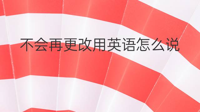 不会再更改用英语怎么说 不会再更改英语翻译