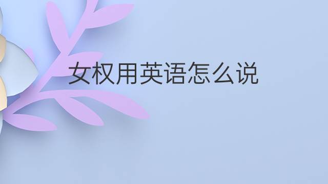 女权用英语怎么说 女权的英语翻译