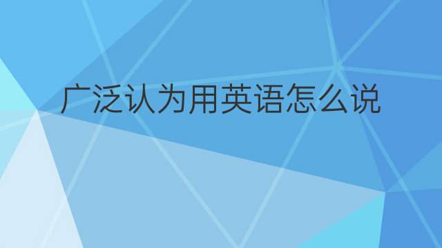 广泛认为用英语怎么说 广泛认为英语翻译