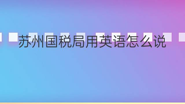 苏州国税局用英语怎么说 苏州国税局英语翻译