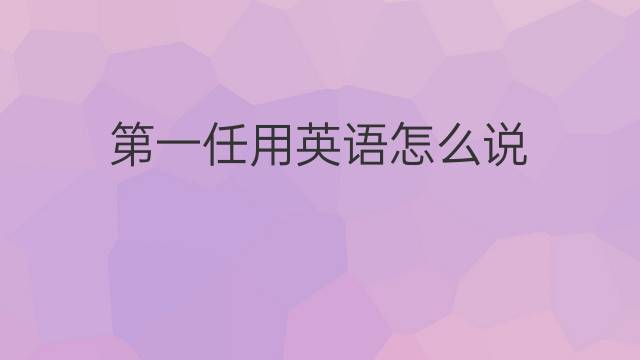 第一任用英语怎么说 第一任的英语翻译