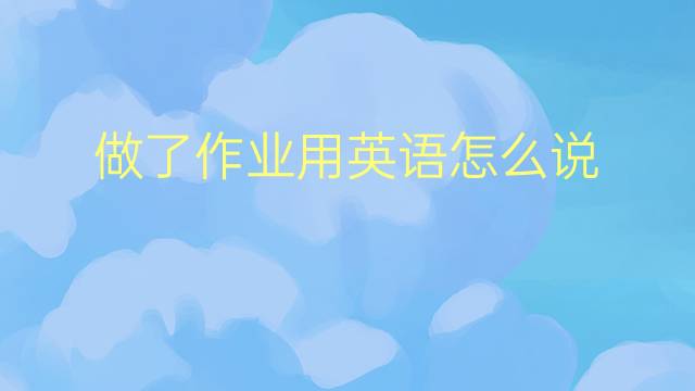 做了作业用英语怎么说 做了作业英语翻译