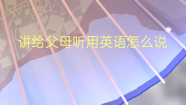 讲给父母听用英语怎么说 讲给父母听英语翻译